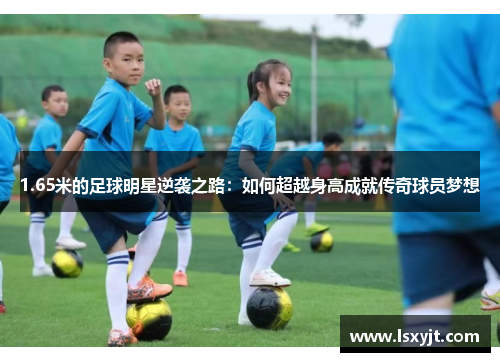 1.65米的足球明星逆袭之路:如何超越身高成就传奇球员梦想 1.65米的足球明星逆袭之路:如何超越身高成就传奇球员梦想