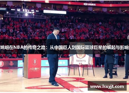 姚明在NBA的传奇之路:从中国巨人到国际篮球巨星的崛起与影响 姚明在NBA的传奇之路:从中国巨人到国际篮球巨星的崛起与影响