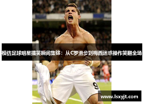 模仿足球明星搞笑瞬间集锦:从C罗滑步到梅西迷惑操作笑翻全场 模仿足球明星搞笑瞬间集锦:从C罗滑步到梅西迷惑操作笑翻全场