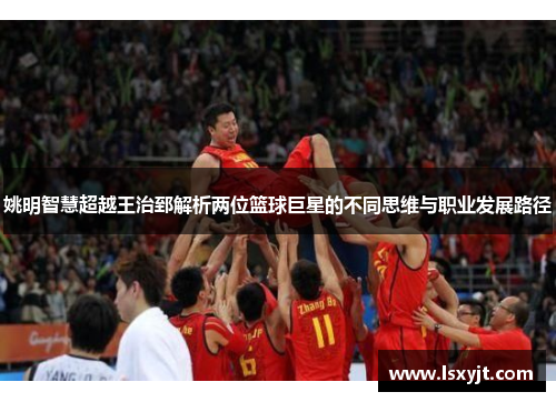 姚明智慧超越王治郅解析两位篮球巨星的不同思维与职业发展路径 姚明智慧超越王治郅解析两位篮球巨星的不同思维与职业发展路径