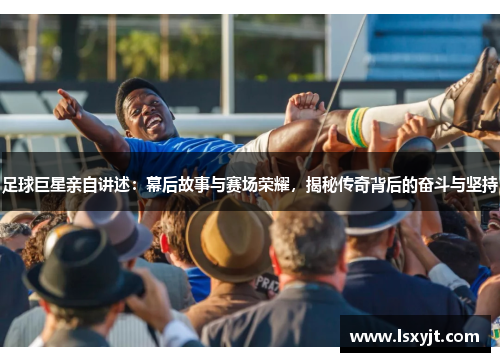 足球巨星亲自讲述:幕后故事与赛场荣耀,揭秘传奇背后的奋斗与坚持 足球巨星亲自讲述:幕后故事与赛场荣耀,揭秘传奇背后的奋斗与坚持