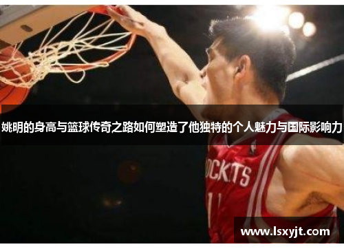 姚明的身高与篮球传奇之路如何塑造了他独特的个人魅力与国际影响力 姚明的身高与篮球传奇之路如何塑造了他独特的个人魅力与国际影响力