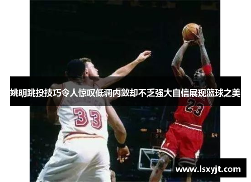 姚明跳投技巧令人惊叹低调内敛却不乏强大自信展现篮球之美 姚明跳投技巧令人惊叹低调内敛却不乏强大自信展现篮球之美