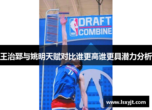 王治郅与姚明天赋对比谁更高谁更具潜力分析