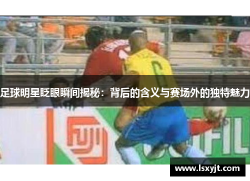 足球明星眨眼瞬间揭秘:背后的含义与赛场外的独特魅力 足球明星眨眼瞬间揭秘:背后的含义与赛场外的独特魅力