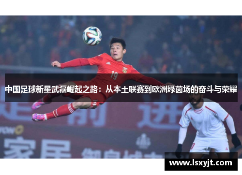 中国足球新星武磊崛起之路:从本土联赛到欧洲绿茵场的奋斗与荣耀 中国足球新星武磊崛起之路:从本土联赛到欧洲绿茵场的奋斗与荣耀