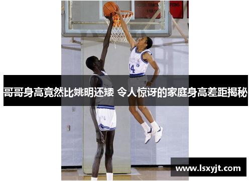 哥哥身高竟然比姚明还矮 令人惊讶的家庭身高差距揭秘 哥哥身高竟然比姚明还矮 令人惊讶的家庭身高差距揭秘