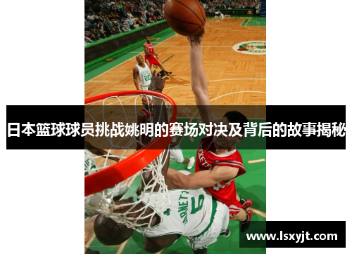 日本篮球球员挑战姚明的赛场对决及背后的故事揭秘 日本篮球球员挑战姚明的赛场对决及背后的故事揭秘