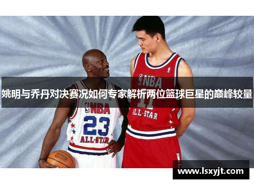 姚明与乔丹对决赛况如何专家解析两位篮球巨星的巅峰较量 姚明与乔丹对决赛况如何专家解析两位篮球巨星的巅峰较量