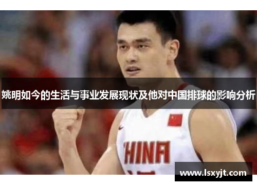 姚明如今的生活与事业发展现状及他对中国排球的影响分析 姚明如今的生活与事业发展现状及他对中国排球的影响分析