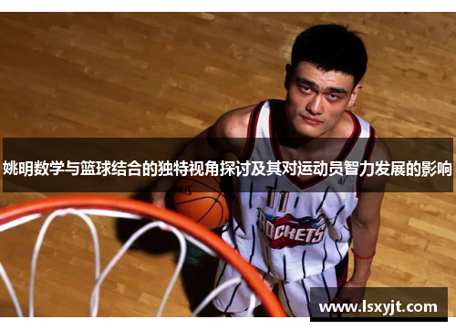 姚明数学与篮球结合的独特视角探讨及其对运动员智力发展的影响 姚明数学与篮球结合的独特视角探讨及其对运动员智力发展的影响