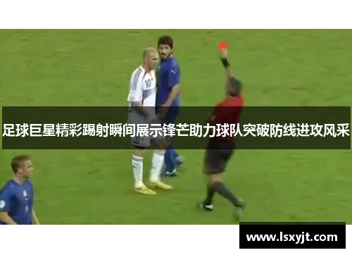 足球巨星精彩踢射瞬间展示锋芒助力球队突破防线进攻风采 足球巨星精彩踢射瞬间展示锋芒助力球队突破防线进攻风采