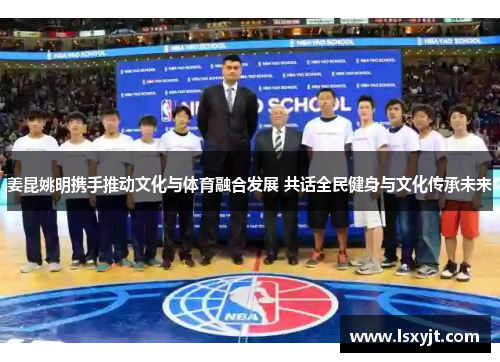 姜昆姚明携手推动文化与体育融合发展 共话全民健身与文化传承未来 姜昆姚明携手推动文化与体育融合发展 共话全民健身与文化传承未来