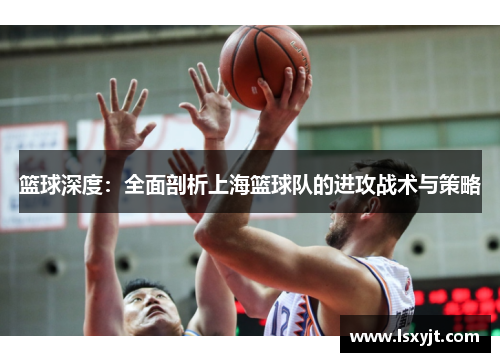 篮球深度：全面剖析上海篮球队的进攻战术与策略