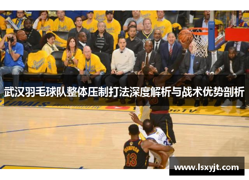 武汉羽毛球队整体压制打法深度解析与战术优势剖析