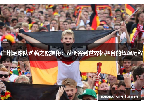 广州足球队逆袭之路揭秘：从低谷到世界杯舞台的辉煌历程