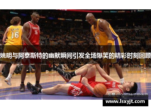 姚明与阿泰斯特的幽默瞬间引发全场爆笑的精彩时刻回顾