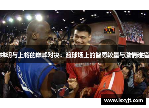 姚明与上将的巅峰对决：篮球场上的智勇较量与激情碰撞