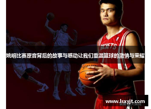姚明比赛原音背后的故事与感动让我们重温篮球的激情与荣耀