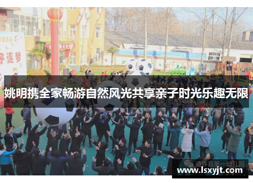 姚明携全家畅游自然风光共享亲子时光乐趣无限