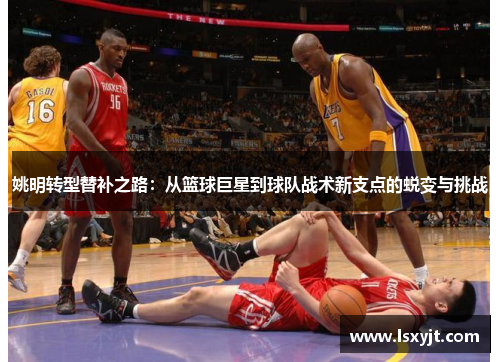 姚明转型替补之路：从篮球巨星到球队战术新支点的蜕变与挑战