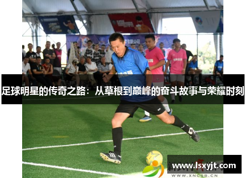 足球明星的传奇之路：从草根到巅峰的奋斗故事与荣耀时刻