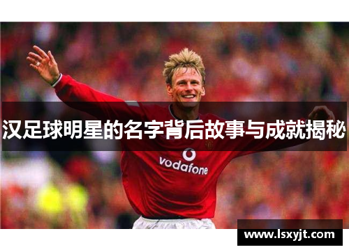 汉足球明星的名字背后故事与成就揭秘