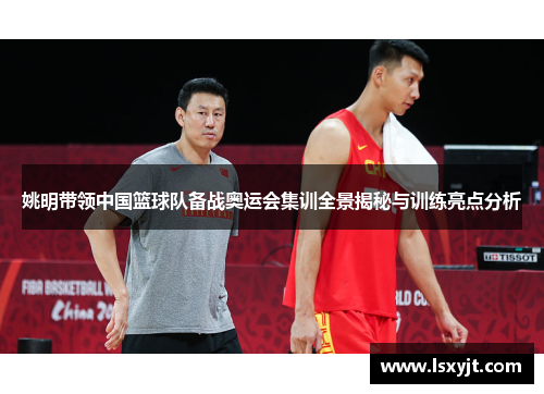 姚明带领中国篮球队备战奥运会集训全景揭秘与训练亮点分析