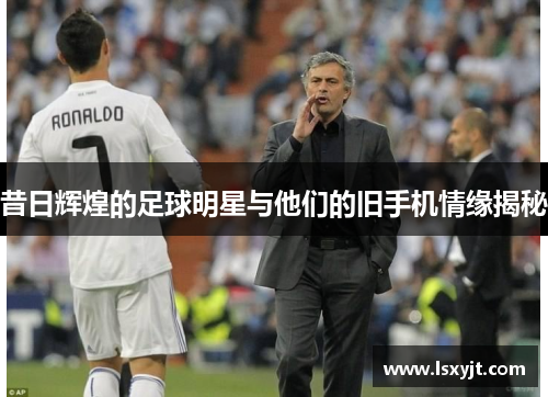 昔日辉煌的足球明星与他们的旧手机情缘揭秘