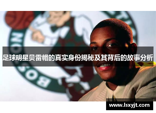 足球明星贝雷帽的真实身份揭秘及其背后的故事分析