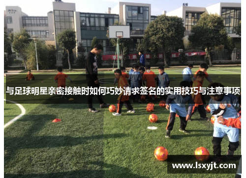 与足球明星亲密接触时如何巧妙请求签名的实用技巧与注意事项