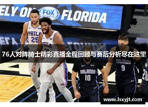 76人对阵骑士精彩直播全程回顾与赛后分析尽在这里