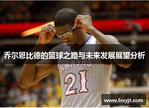 乔尔恩比德的篮球之路与未来发展展望分析
