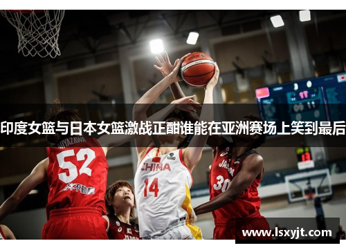 印度女篮与日本女篮激战正酣谁能在亚洲赛场上笑到最后