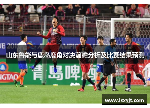 山东鲁能与鹿岛鹿角对决前瞻分析及比赛结果预测