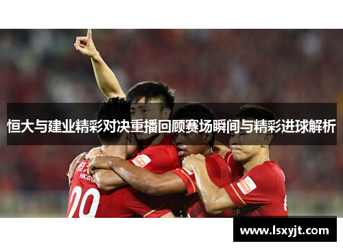 恒大与建业精彩对决重播回顾赛场瞬间与精彩进球解析