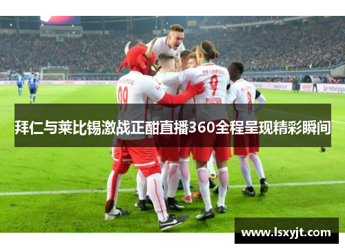 拜仁与莱比锡激战正酣直播360全程呈现精彩瞬间