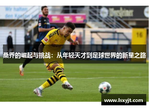 桑乔的崛起与挑战：从年轻天才到足球世界的新星之路