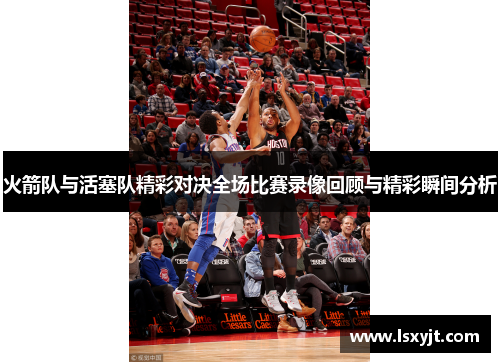 火箭队与活塞队精彩对决全场比赛录像回顾与精彩瞬间分析