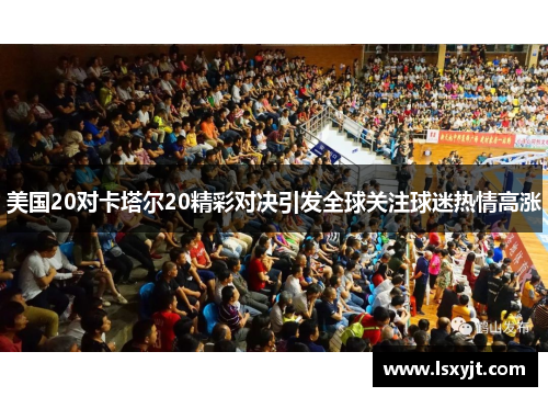 美国20对卡塔尔20精彩对决引发全球关注球迷热情高涨