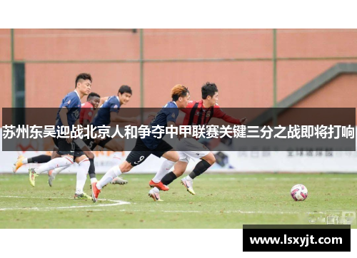 苏州东吴迎战北京人和争夺中甲联赛关键三分之战即将打响